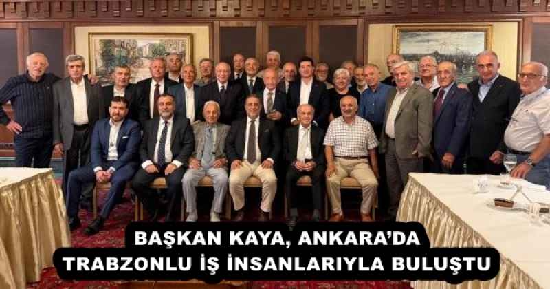BAŞKAN KAYA, ANKARA’DA TRABZONLU İŞ İNSANLARIYLA BULUŞTU