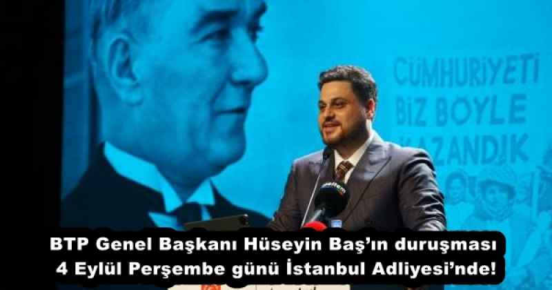 BTP Genel Başkanı Hüseyin Baş’ın duruşması 4 Eylül Perşembe günü İstanbul Adliyesi’nde!