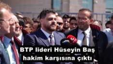 BTP lideri Hüseyin Baş hakim karşısına çıktı