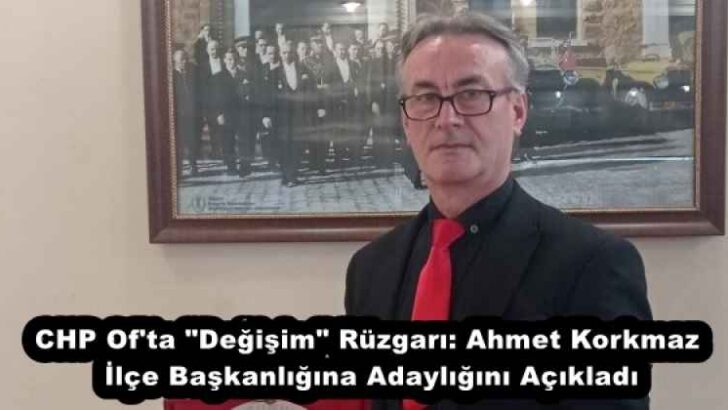 CHP Of’ta “Değişim” Rüzgarı: Ahmet Korkmaz İlçe Başkanlığına Adaylığını Açıkladı