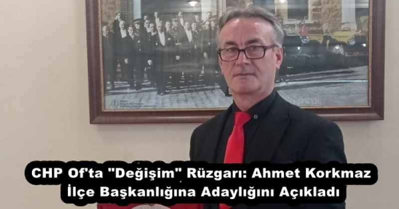 CHP Of'ta "Değişim" Rüzgarı: Ahmet Korkmaz İlçe Başkanlığına Adaylığını Açıkladı