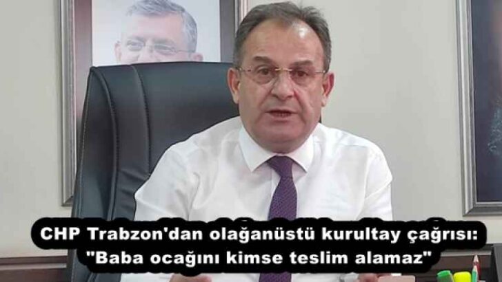 CHP Trabzon’dan olağanüstü kurultay çağrısı: “Baba ocağını kimse teslim alamaz”