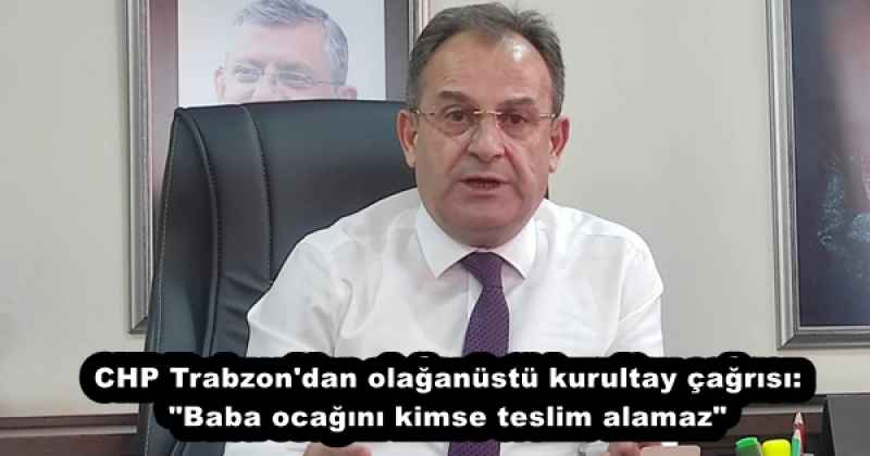 CHP Trabzon'dan olağanüstü kurultay çağrısı: "Baba ocağını kimse teslim alamaz"