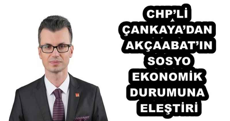 CHP’Lİ ÇANKAYA’DAN AKÇAABAT’IN SOSYO-EKONOMİK DURUMUNA ELEŞTİRİ