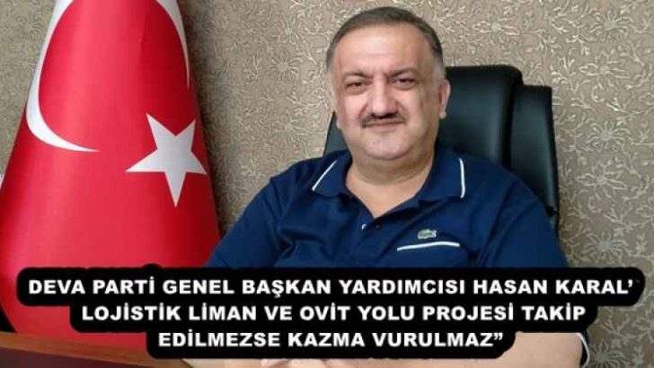 DEVA PARTİ GENEL BAŞKAN YARDIMCISI HASAN KARAL’ LOJİSTİK LİMAN VE OVİT YOLU PROJESİ TAKİP EDİLMEZSE KAZMA VURULMAZ”