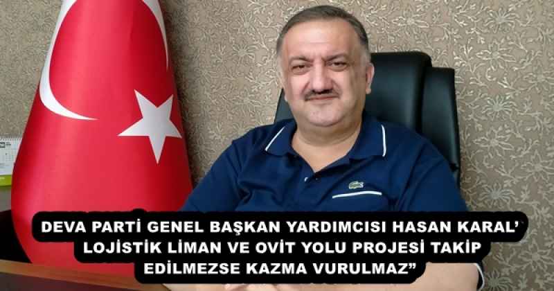 DEVA PARTİ GENEL BAŞKAN YARDIMCISI HASAN KARAL’ LOJİSTİK LİMAN VE OVİT YOLU PROJESİ TAKİP EDİLMEZSE KAZMA VURULMAZ”