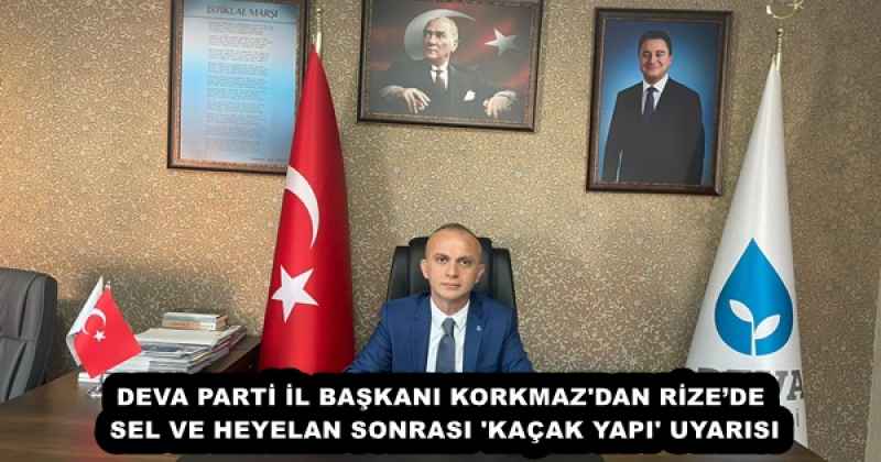 DEVA PARTİ İL BAŞKANI KORKMAZ'DAN RİZE’DE SEL VE HEYELAN SONRASI 'KAÇAK YAPI' UYARISI