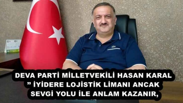 DEVA PARTİ MİLLETVEKİLİ HASAN KARAL’’ İYİDERE LOJİSTİK LİMANI ANCAK SEVGİ YOLU İLE ANLAM KAZANIR,