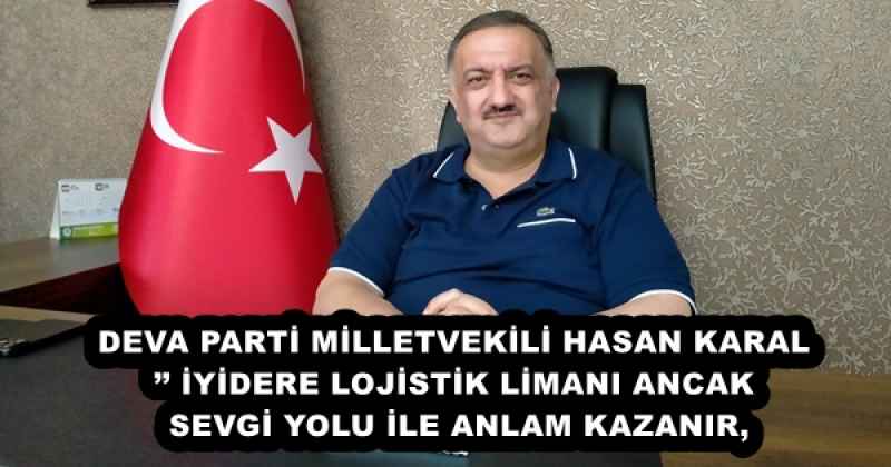 DEVA PARTİ MİLLETVEKİLİ HASAN KARAL’’ İYİDERE LOJİSTİK LİMANI ANCAK SEVGİ YOLU İLE ANLAM KAZANIR,