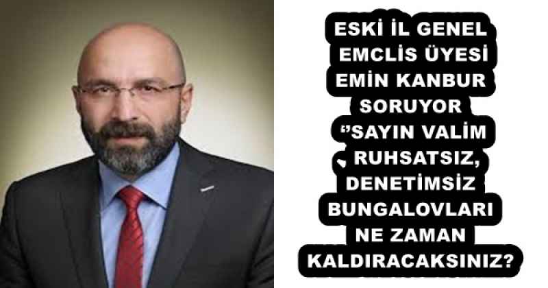 ESKİ İL GENEL EMCLİS ÜYESİ EMİN KANBUR SORUYOR ‘’SAYIN VALİM, RUHSATSIZ, DENETİMSİZ BUNGALOVLARI NE ZAMAN KALDIRACAKSINIZ?