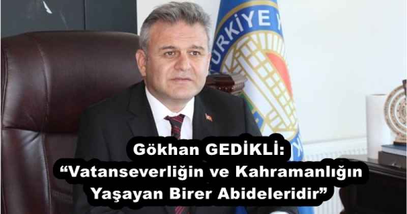 Gökhan GEDİKLİ: “Vatanseverliğin ve Kahramanlığın Yaşayan Birer Abideleridir”