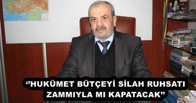 ‘’HUKÜMET BÜTÇEYİ SİLAH RUHSATI ZAMMIYLA MI KAPATACAK’’