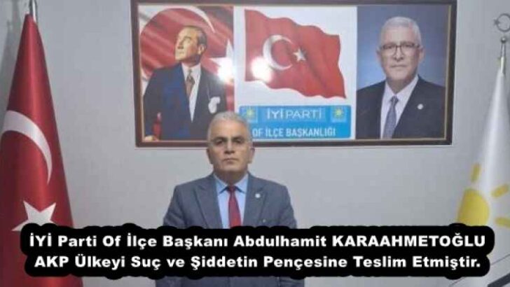 İYİ Parti Of İlçe Başkanı Abdulhamit KARAAHMETOĞLU AKP Ülkeyi Suç ve Şiddetin Pençesine Teslim Etmiştir.
