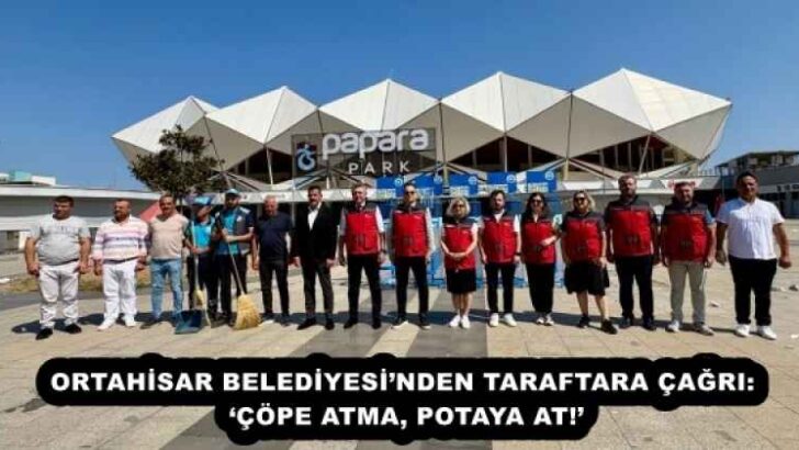 ORTAHİSAR BELEDİYESİ’NDEN TARAFTARA ÇAĞRI: ‘ÇÖPE ATMA, POTAYA AT!’