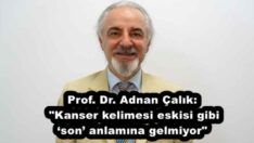 Prof. Dr. Adnan Çalık: “Kanser kelimesi eskisi gibi ‘son’ anlamına gelmiyor”