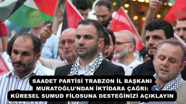 SAADET PARTİSİ TRABZON İL BAŞKANI MURATOĞLU’NDAN İKTİDARA ÇAĞRI: KÜRESEL SUMUD FİLOSUNA DESTEĞİNİZİ AÇIKLAYIN