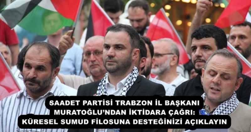 SAADET PARTİSİ TRABZON İL BAŞKANI MURATOĞLU’NDAN İKTİDARA ÇAĞRI: KÜRESEL SUMUD FİLOSUNA DESTEĞİNİZİ AÇIKLAYIN