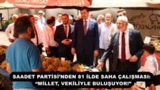 SAADET PARTİSİ’NDEN 81 İLDE SAHA ÇALIŞMASI:  “MİLLET, VEKİLİYLE BULUŞUYOR!”