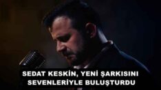 SEDAT KESKİN, YENİ ŞARKISINI SEVENLERİYLE BULUŞTURDU