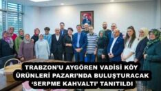 TRABZON’U AYGÖREN VADİSİ KÖY ÜRÜNLERİ PAZARI’NDA BULUŞTURACAK ‘SERPME KAHVALTI’ TANITILDI