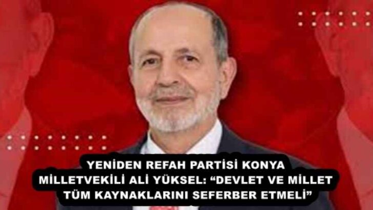 YENİDEN REFAH PARTİSİ KONYA MİLLETVEKİLİ ALİ YÜKSEL: “DEVLET VE MİLLET TÜM KAYNAKLARINI SEFERBER ETMELİ”
