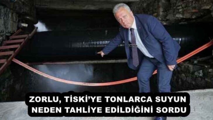ZORLU, TİSKİ’YE TONLARCA SUYUN NEDEN TAHLİYE EDİLDİĞİNİ SORDU