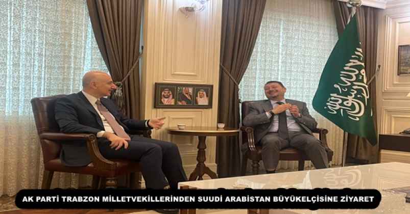 AK PARTİ TRABZON MİLLETVEKİLLERİNDEN SUUDİ ARABİSTAN BÜYÜKELÇİSİNE ZİYARET
