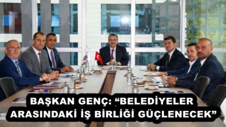 BAŞKAN GENÇ: “BELEDİYELER ARASINDAKİ İŞ BİRLİĞİ GÜÇLENECEK”