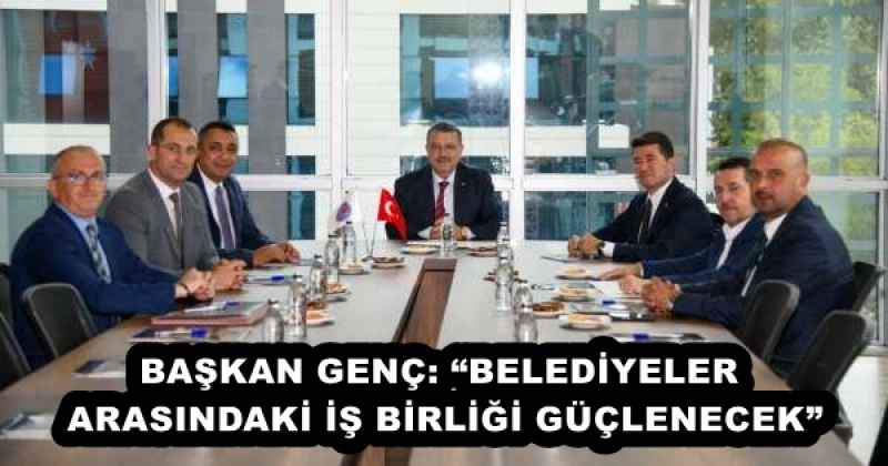BAŞKAN GENÇ: “BELEDİYELER ARASINDAKİ İŞ BİRLİĞİ GÜÇLENECEK”