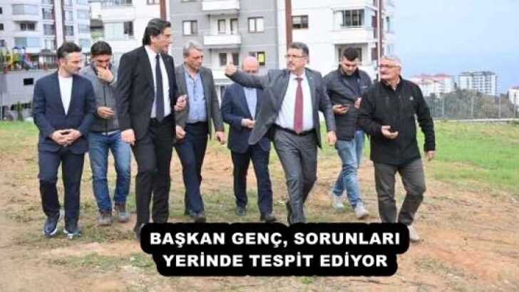 BAŞKAN GENÇ, SORUNLARI YERİNDE TESPİT EDİYOR