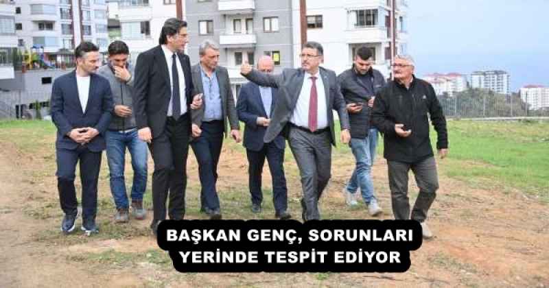 BAŞKAN GENÇ, SORUNLARI YERİNDE TESPİT EDİYOR