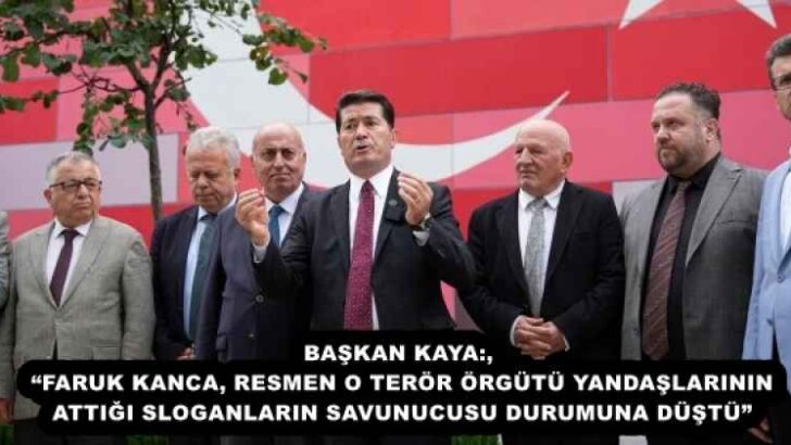 BAŞKAN KAYA: “FARUK KANCA, RESMEN O TERÖR ÖRGÜTÜ YANDAŞLARININ ATTIĞI SLOGANLARIN SAVUNUCUSU DURUMUNA DÜŞTÜ”