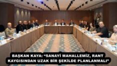 BAŞKAN KAYA: “SANAYİ MAHALLEMİZ, RANT KAYGISINDAN UZAK BİR ŞEKİLDE PLANLANMALI”