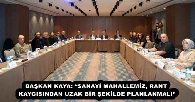 BAŞKAN KAYA: “SANAYİ MAHALLEMİZ, RANT KAYGISINDAN UZAK BİR ŞEKİLDE PLANLANMALI”