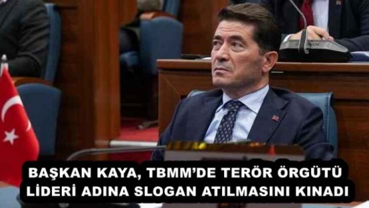 BAŞKAN KAYA, TBMM’DE TERÖR ÖRGÜTÜ LİDERİ ADINA SLOGAN ATILMASINI KINADI