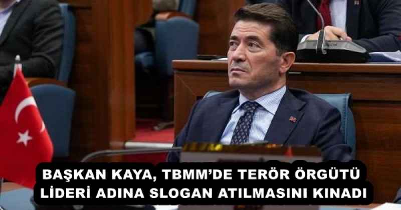 BAŞKAN KAYA, TBMM’DE TERÖR ÖRGÜTÜ LİDERİ ADINA SLOGAN ATILMASINI KINADI