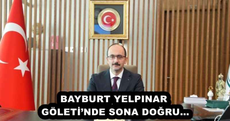 BAYBURT YELPINAR GÖLETİ’NDE SONA DOĞRU…