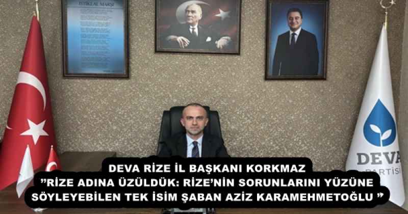 DEVA RİZE İL BAŞKANI KORKMAZ’’RİZE ADINA ÜZÜLDÜK: RİZE’NİN SORUNLARINI YÜZÜNE SÖYLEYEBİLEN TEK İSİM ŞABAN AZİZ KARAMEHMETOĞLU ’’