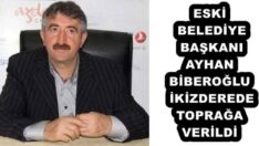 ESKİ BELEDİYE BAŞKANI AYHAN BİBEROĞLU İKİZDEREDE TOPRAĞA VERİLDİ