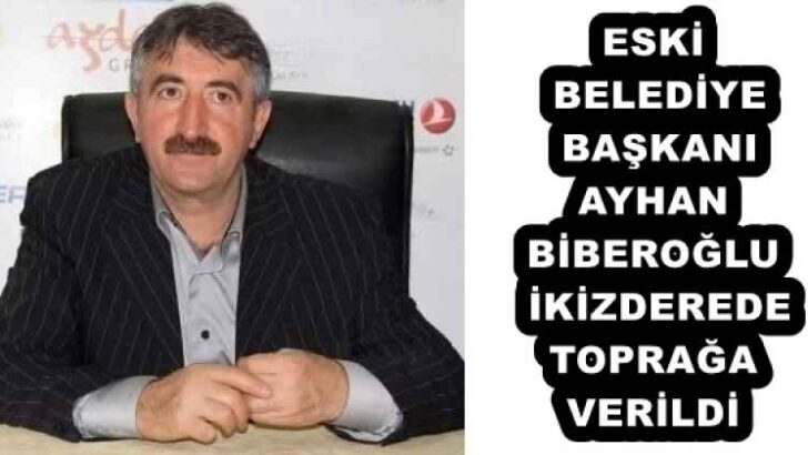 ESKİ BELEDİYE BAŞKANI AYHAN BİBEROĞLU İKİZDEREDE TOPRAĞA VERİLDİ