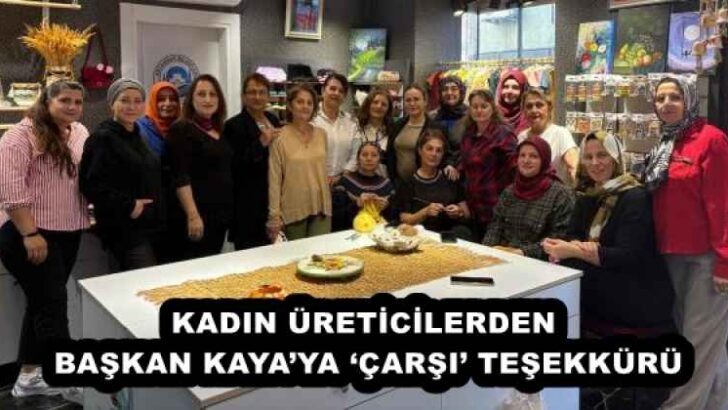 KADIN ÜRETİCİLERDEN BAŞKAN KAYA’YA ‘ÇARŞI’ TEŞEKKÜRÜ