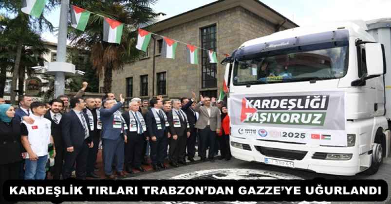 KARDEŞLİK TIRLARI TRABZON’DAN GAZZE’YE UĞURLANDI