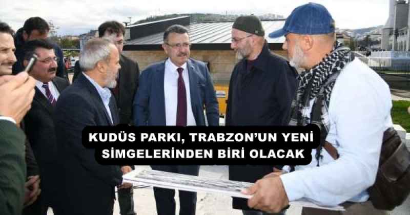 KUDÜS PARKI, TRABZON’UN YENİ SİMGELERİNDEN BİRİ OLACAK