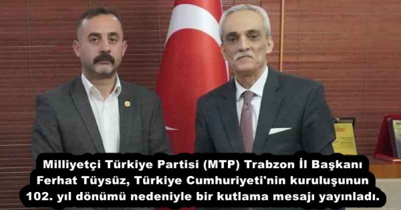 Milliyetçi Türkiye Partisi (MTP) Trabzon İl Başkanı Ferhat Tüysüz, Türkiye Cumhuriyeti'nin kuruluşunun 102. yıl dönümü nedeniyle bir kutlama mesajı yayınladı.