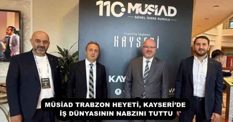 MÜSİAD TRABZON HEYETİ, KAYSERİ’DE İŞ DÜNYASININ NABZINI TUTTU
