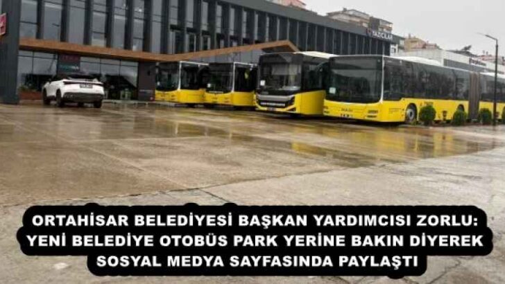 ORTAHİSAR BELEDİYESİ BAŞKAN YARDIMCISI ZORLU: YENİ BELEDİYE OTOBÜS PARK YERİNE BAKIN DİYEREK SOSYAL MEDYA SAYFASINDA PAYLAŞTI