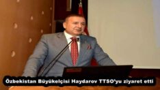 Özbekistan Büyükelçisi Haydarov TTSO’yu ziyaret etti