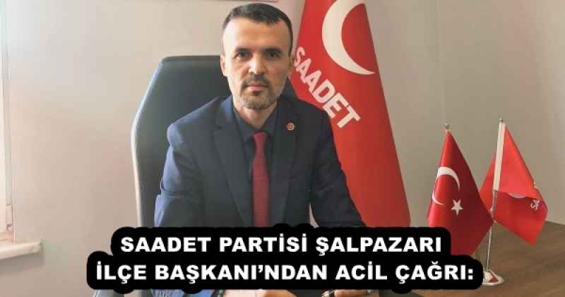 SAADET PARTİSİ ŞALPAZARI İLÇE BAŞKANI’NDAN ACİL ÇAĞRI: