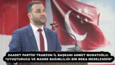 SAADET PARTİSİ TRABZON İL BAŞKANI AHMET MURATOĞLU: “UYUŞTURUCU VE MADDE BAĞIMLILIĞI BİR BEKA MESELESİDİR”