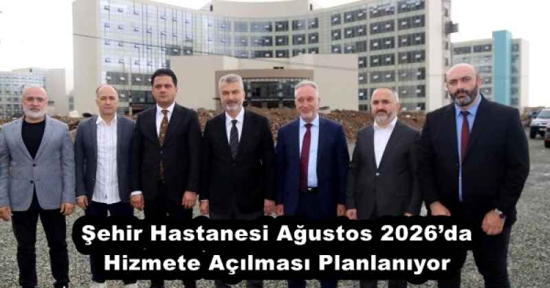 Şehir Hastanesi Ağustos 2026’da Hizmete Açılması Planlanıyor